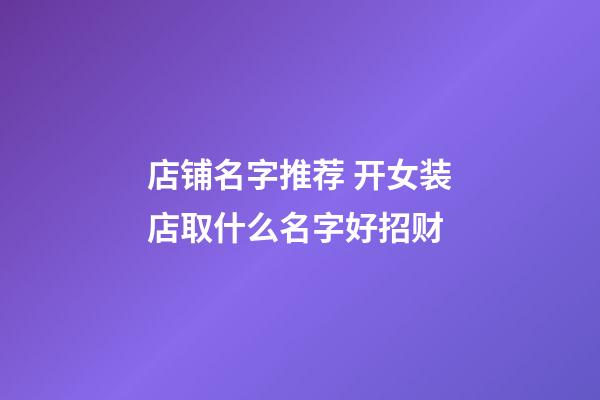 店铺名字推荐 开女装店取什么名字好招财